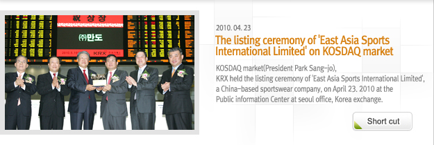 KOSDAQ market(President Park Sang-jo), KRX held the listing ceremony of 'East Asia Sports International Limited', a China-based sportswear company, on April 23. 2010 at the Public information Center at seoul office, Korea exchange.