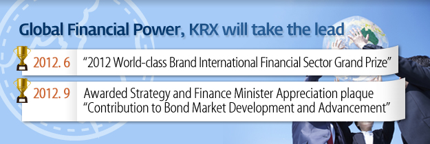 Global Financial Power, KRX will take the lead. 2012.6 2012 World-class Brand International Financial Sector Grand Prize. 2012.9 Awared Strategy and finance Minister Appreciation plaque "Contribution to Bond Market Development and Advancement" 