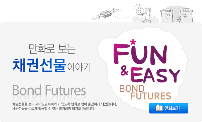 만화로 보는 채권선물(Bond Futures) 이야기 Fun & Easy. 채권선물을 보다 재미있고 이해하기 쉽도록 만화로 엮어 출간하게 되었습니다. 채권선물을 바르게 활용할 수 있는 밑거름이 되기를 바랍니다. 만화보기