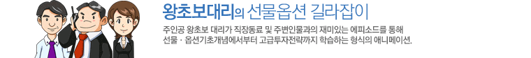 왕초보대리의 선물옵션 길라잡이. 주인공 왕초보 대리가 직장동료 및 주변인물과의 재미있는 에피소드를 통해 선물·옵션기초개념에서부터 고급투자전략까지 학습하는 형식의 애니메이션.
