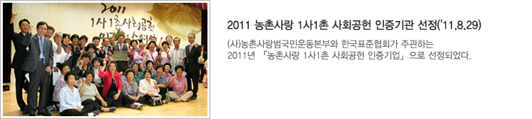 2011 농촌사랑 1사1촌 사회공헌 인증기관 선정 : (사)농촌사랑범국민운동본부와 한국표준협회가 주관하는 2011년 「농촌사랑 1사1촌 사회공헌 인증기업」으로 선정되었다.
