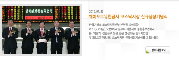 한국거래소 코스닥시장본부(본부장 박상조)는 2010.7.23(금) 오전8시40분부터 서울사옥 종합홍보관에서 톱, 제초기, 전동공구 등을 전문 생산하는 중국기업인 웨이포트유한공사의 코스닥시장 신규상장기념식을 개최하였다 