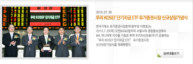 한국거래소 유가증권시장본부(본부장 이창호)는 2010.7.29(목) 오전8시40분부터 서울사옥 종합홍보관에서 MK 머니마켓 지수를 기초로 하며 우리자산운용(주)가 운용하는 “우리 KOSEF 단기자금 ETF” 유가증권시장 신규상장기념식을 개최하였다
