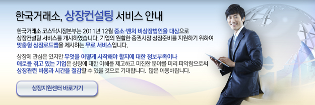 한국거래소 코스닥시장본부는 2011년 12월 중소,벤처 비상장법인을 대상으로 상장컨설팅 서비스를 개시하였습니다. 기업의 원할한 증권시장 상장준비를 지원하기 위하여 맞춤형 상장로드맵을 제시하는 무료 서비스입니다. 상장에 관심은 있지만 무엇을 어떻게 시작해야 할지에 대한 정보부족이나 애로를 겪고있는 기업은 상장에 대한 이해를 제고하고 미진한 분야를 미리 파악함으로써 상장관련 비용과 시간을 절감할 수 있을것으로 기대합니다. 많은 이용바랍니다.