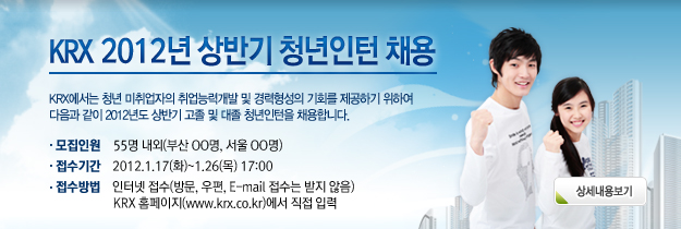 KRX에서는 청년 미취업자의 취업능력개발 및 경력형성의 기회를 제공하기 위하여 다음과 같이 2012년도 상반기 고졸 및 대졸 청년인턴을 채용합니다.