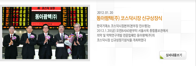 한국거래소 코스닥시장본부(본부장 진수형)는 2012.1.20(금) 오전8시40분부터 서울사옥 종합홍보관에서 의약 및 약학연구개발 전문업체인 동아팜텍(주)의 코스닥시장 신규상장기념식을 개최하였다 