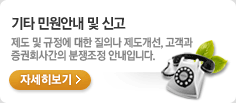 기타 민원안내 및 신고. 제도 및 규정에 대한 질의나 제도개선, 고객과 증권회사간의 분쟁조정 안내입니다. 자세히보기